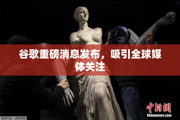 谷歌重磅消息发布，吸引全球媒体关注