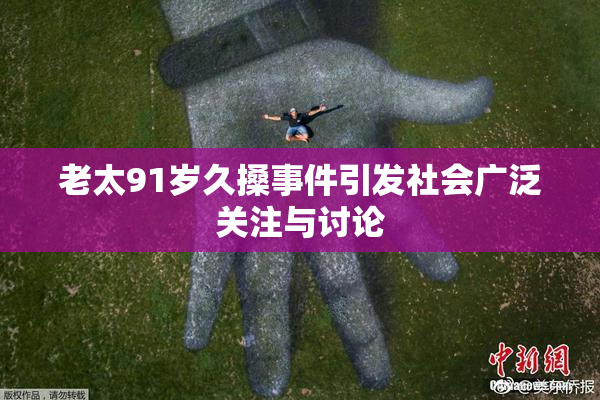 老太91岁久搡事件引发社会广泛关注与讨论