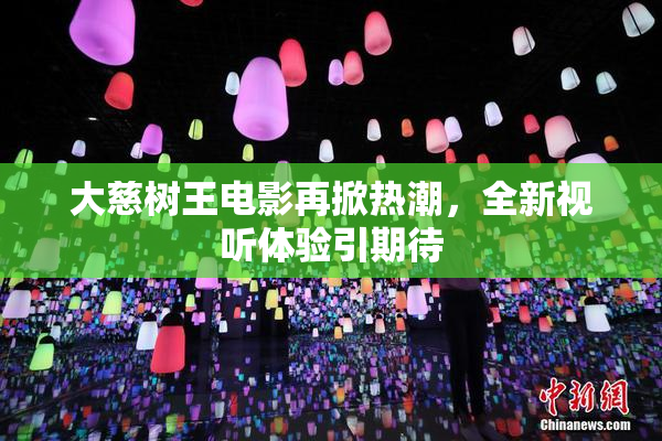 大慈树王电影再掀热潮，全新视听体验引期待