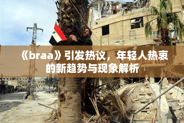 《braa》引发热议，年轻人热衷的新趋势与现象解析