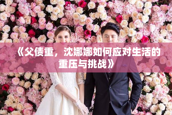 《父债重，沈娜娜如何应对生活的重压与挑战》