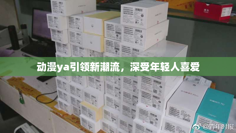 动漫ya引领新潮流，深受年轻人喜爱