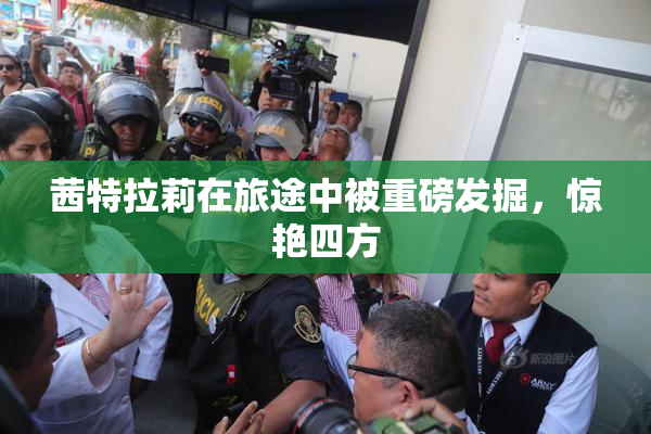 茜特拉莉在旅途中被重磅发掘，惊艳四方