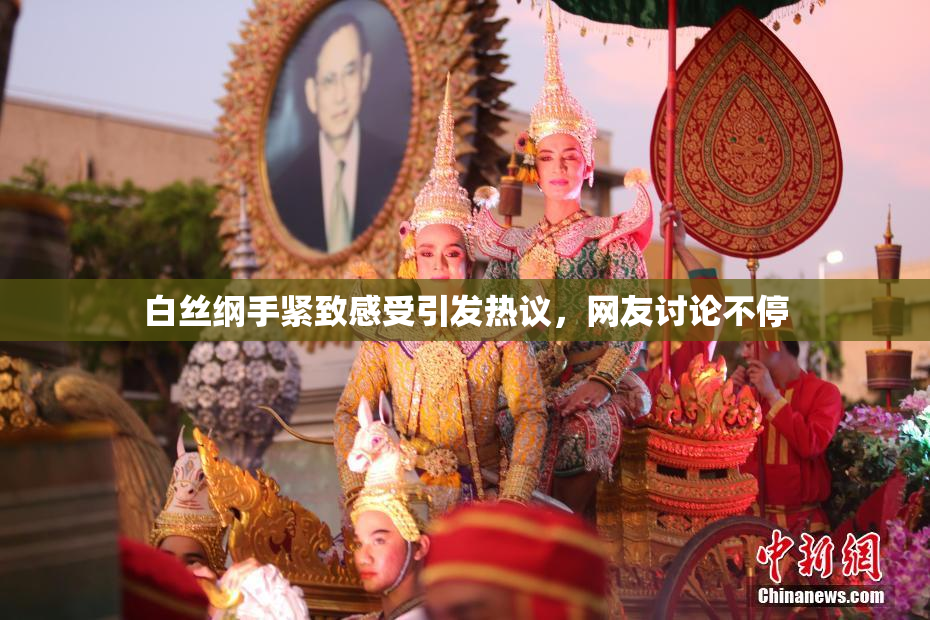 白丝纲手紧致感受引发热议，网友讨论不停