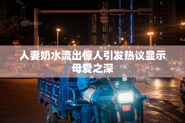 人妻奶水流出惊人引发热议显示母爱之深