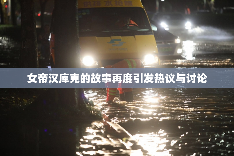女帝汉库克的故事再度引发热议与讨论