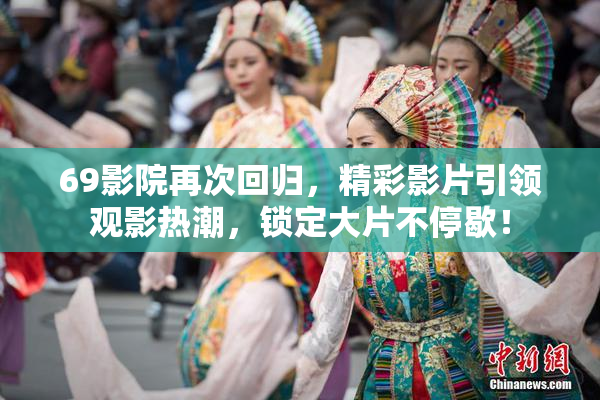 69影院再次回归，精彩影片引领观影热潮，锁定大片不停歇！