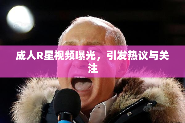 成人R星视频曝光，引发热议与关注