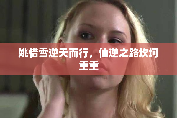 姚惜雪逆天而行，仙逆之路坎坷重重