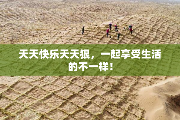 天天快乐天天狠，一起享受生活的不一样！