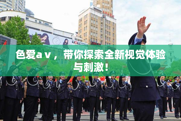 色爱aⅴ，带你探索全新视觉体验与刺激！