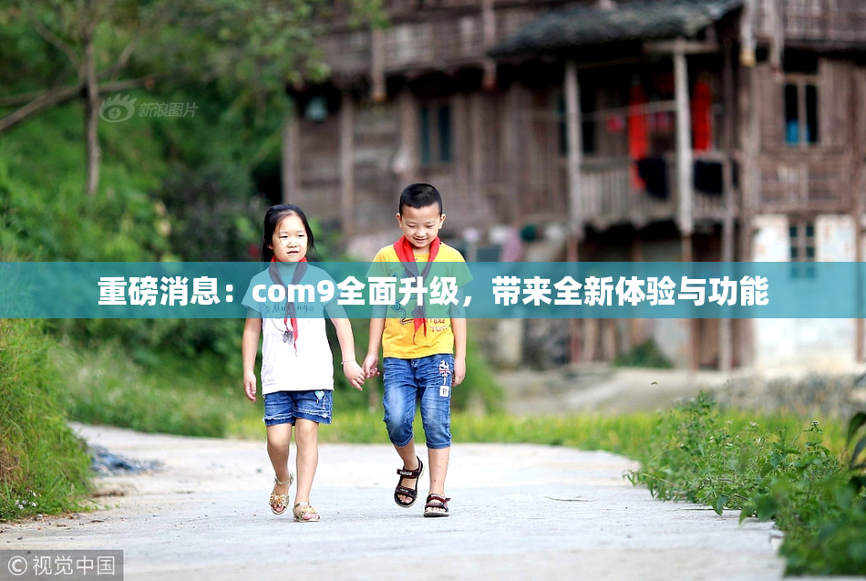 重磅消息：com9全面升级，带来全新体验与功能