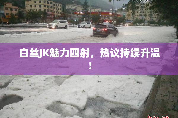 白丝JK魅力四射，热议持续升温！