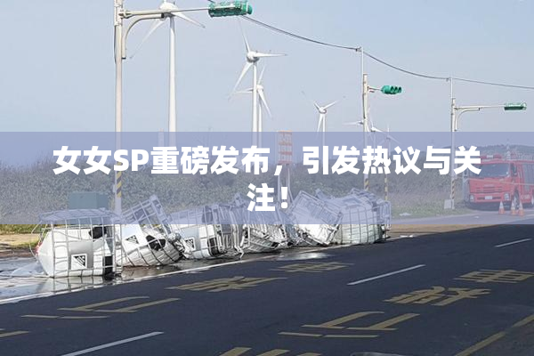 女女SP重磅发布，引发热议与关注！