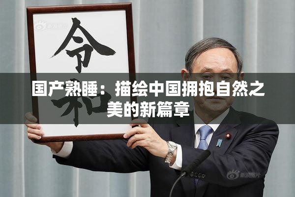 国产熟睡：描绘中国拥抱自然之美的新篇章