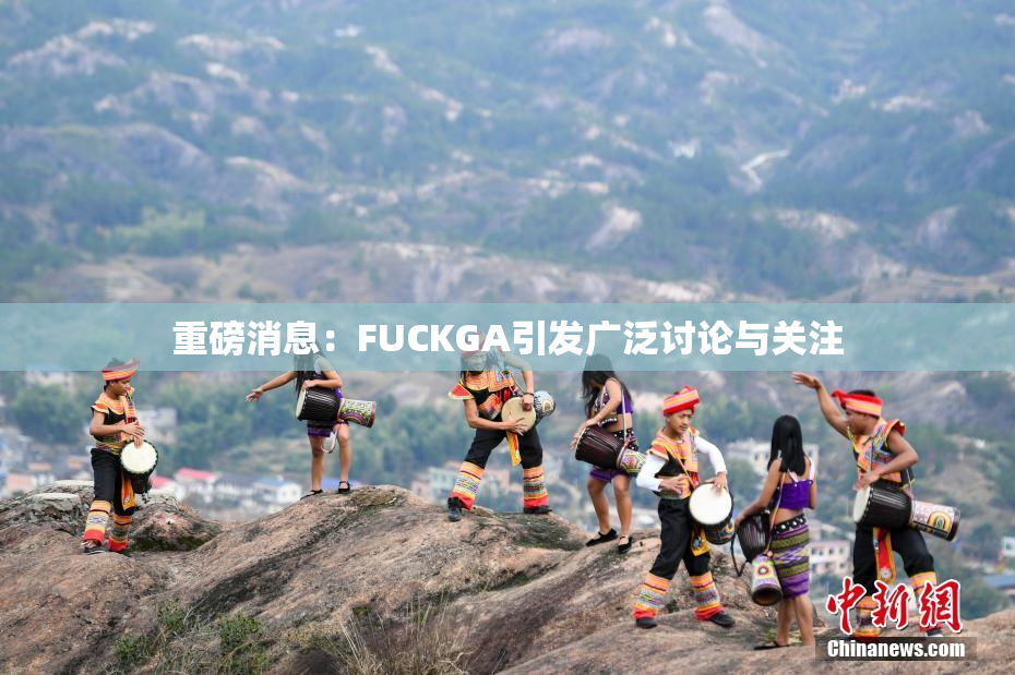 重磅消息：FUCKGA引发广泛讨论与关注
