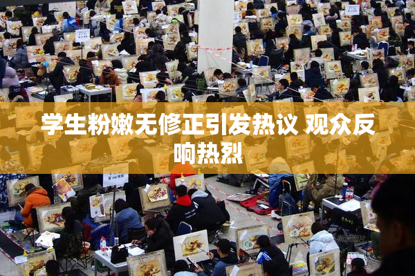 学生粉嫩无修正引发热议 观众反响热烈