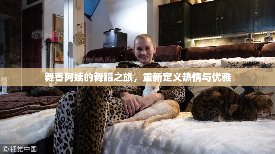 舞香阿姨的舞蹈之旅，重新定义热情与优雅
