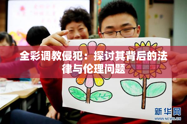 全彩调教侵犯：探讨其背后的法律与伦理问题
