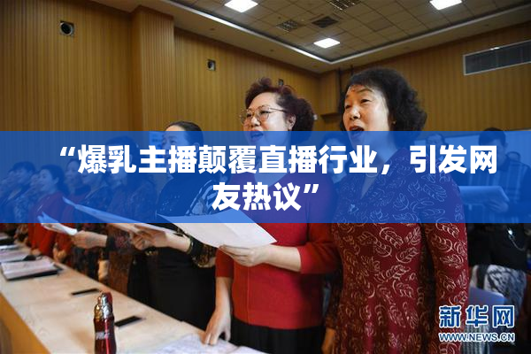 “爆乳主播颠覆直播行业，引发网友热议”