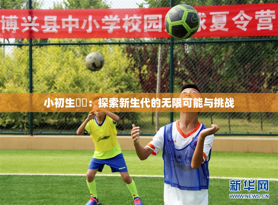 小初生❌‌：探索新生代的无限可能与挑战