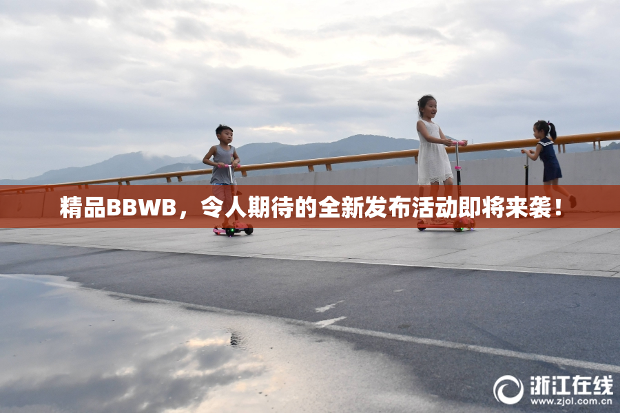 精品BBWB，令人期待的全新发布活动即将来袭！