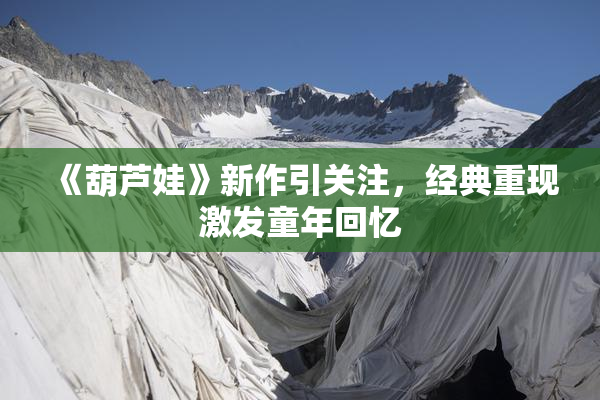 《葫芦娃》新作引关注，经典重现激发童年回忆