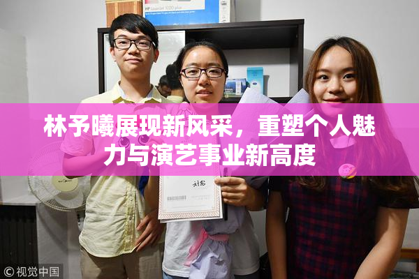 林予曦展现新风采，重塑个人魅力与演艺事业新高度