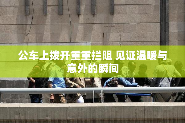 公车上拨开重重拦阻 见证温暖与意外的瞬间