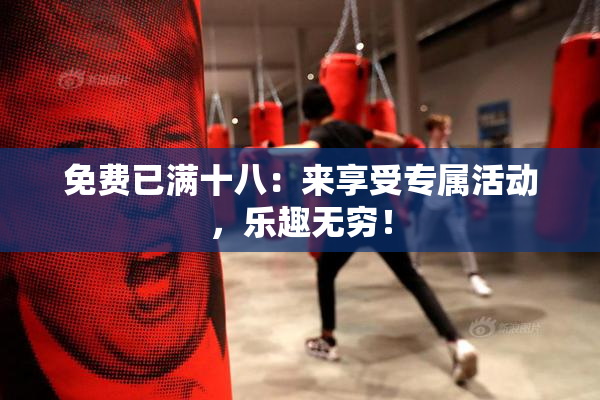 免费已满十八：来享受专属活动，乐趣无穷！