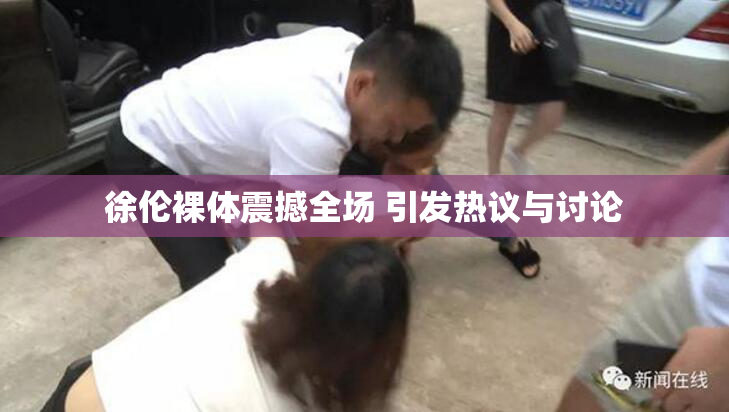 徐伦裸体震撼全场 引发热议与讨论