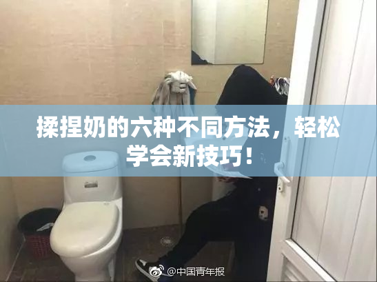 揉捏奶的六种不同方法，轻松学会新技巧！