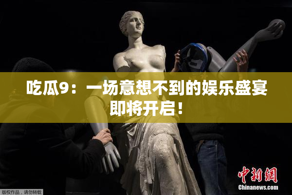 吃瓜9：一场意想不到的娱乐盛宴即将开启！