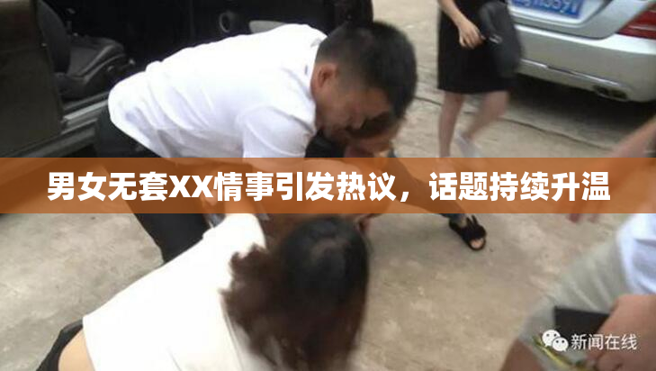 男女无套XX情事引发热议，话题持续升温