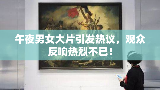 午夜男女大片引发热议，观众反响热烈不已！