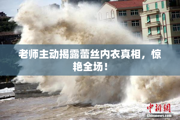 老师主动揭露蕾丝内衣真相，惊艳全场！