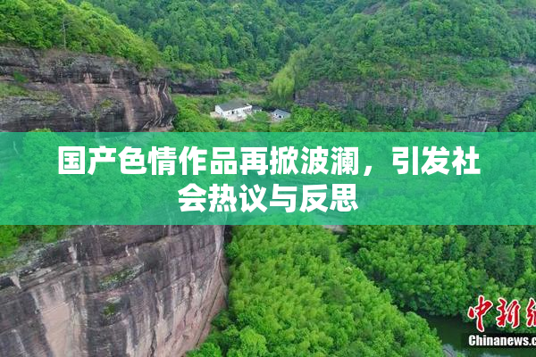 国产色情作品再掀波澜，引发社会热议与反思