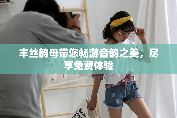 丰丝韵母带您畅游音韵之美，尽享免费体验