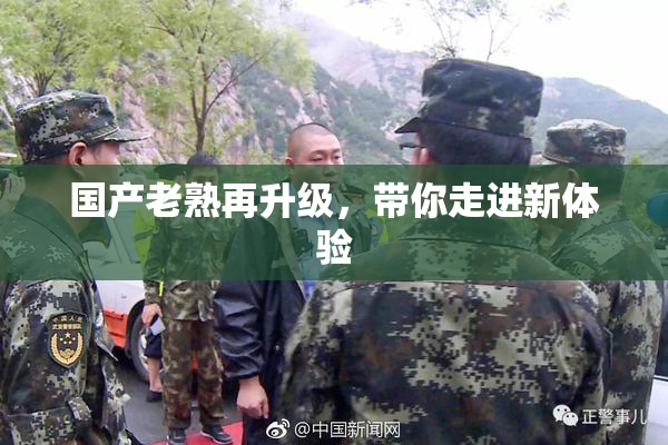 国产老熟再升级，带你走进新体验