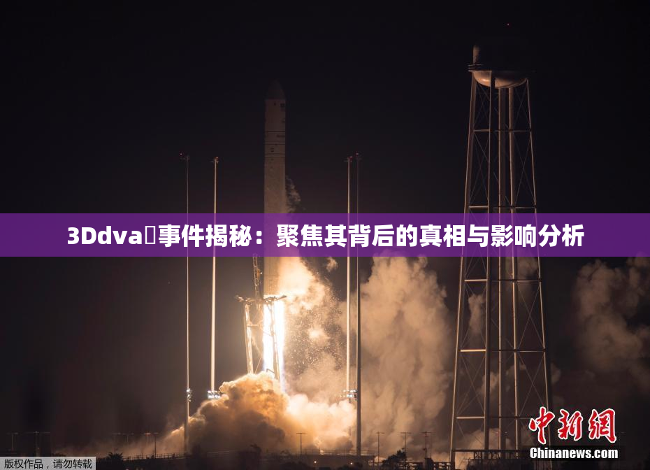 3Ddva婬事件揭秘：聚焦其背后的真相与影响分析