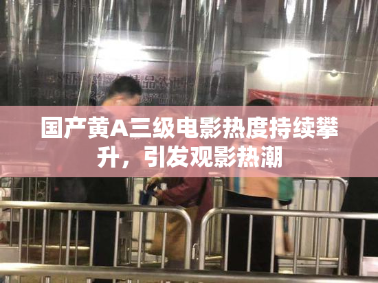 国产黄A三级电影热度持续攀升，引发观影热潮