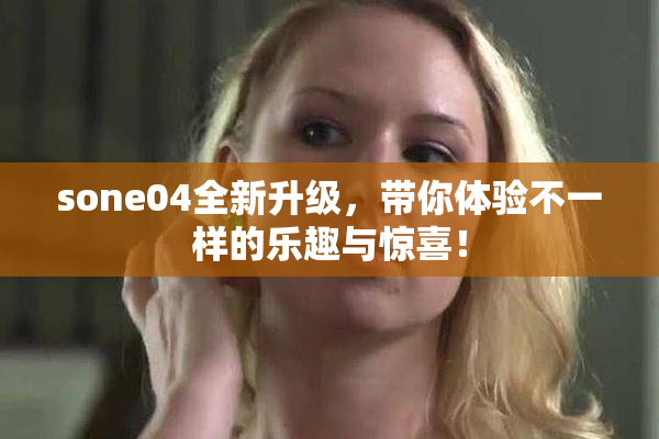 sone04全新升级，带你体验不一样的乐趣与惊喜！
