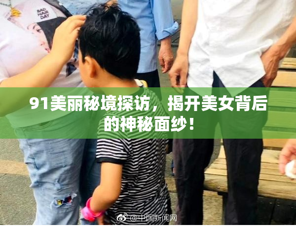 91美丽秘境探访，揭开美女背后的神秘面纱！