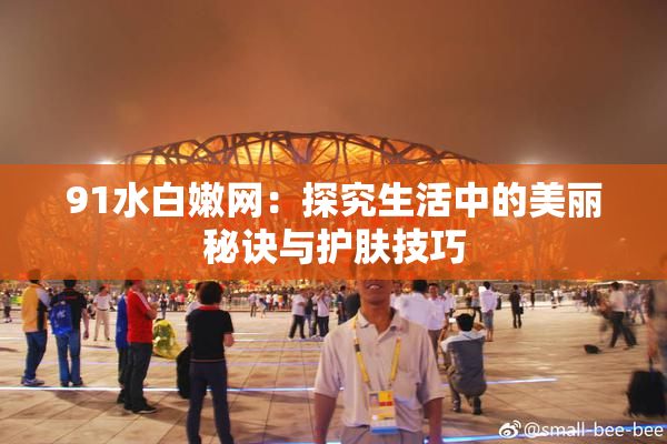 91水白嫩网：探究生活中的美丽秘诀与护肤技巧