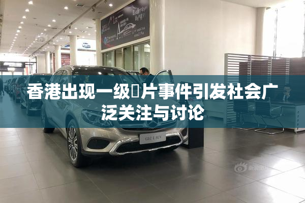香港出现一级婬片事件引发社会广泛关注与讨论