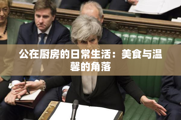 公在厨房的日常生活：美食与温馨的角落