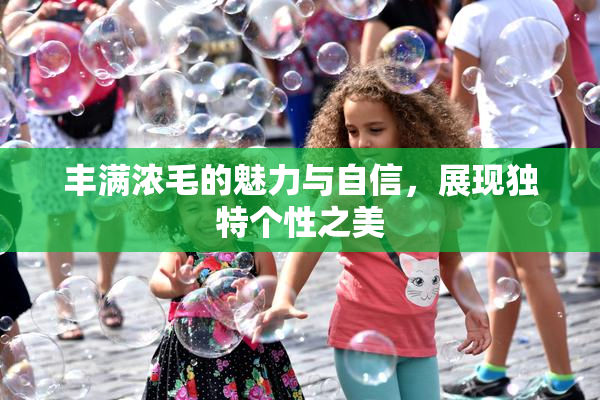 丰满浓毛的魅力与自信，展现独特个性之美