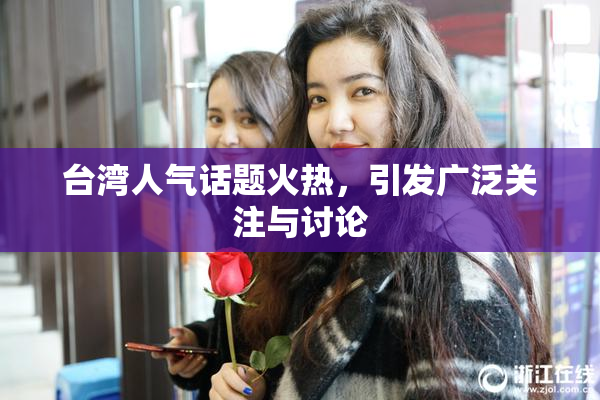 台湾人气话题火热，引发广泛关注与讨论