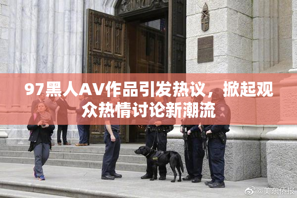 97黑人AV作品引发热议，掀起观众热情讨论新潮流