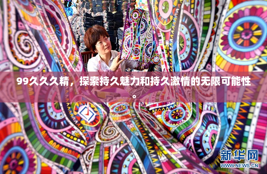 99久久久精，探索持久魅力和持久激情的无限可能性。
